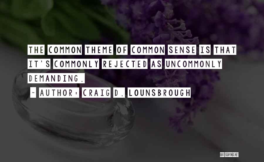 Craig D. Lounsbrough Quotes: The Common Theme Of Common Sense Is That It's Commonly Rejected As Uncommonly Demanding.