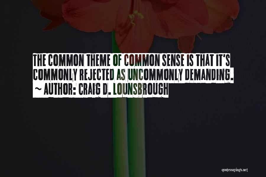 Craig D. Lounsbrough Quotes: The Common Theme Of Common Sense Is That It's Commonly Rejected As Uncommonly Demanding.