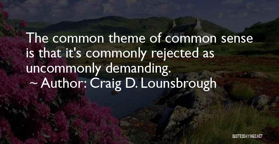 Craig D. Lounsbrough Quotes: The Common Theme Of Common Sense Is That It's Commonly Rejected As Uncommonly Demanding.