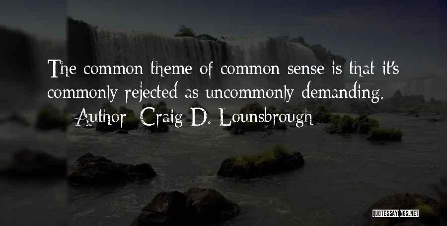 Craig D. Lounsbrough Quotes: The Common Theme Of Common Sense Is That It's Commonly Rejected As Uncommonly Demanding.
