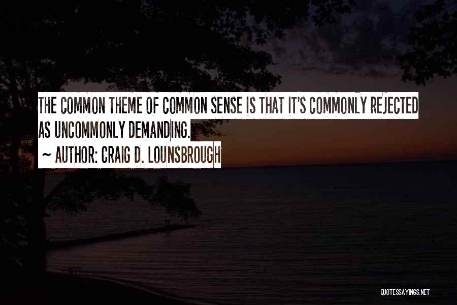 Craig D. Lounsbrough Quotes: The Common Theme Of Common Sense Is That It's Commonly Rejected As Uncommonly Demanding.