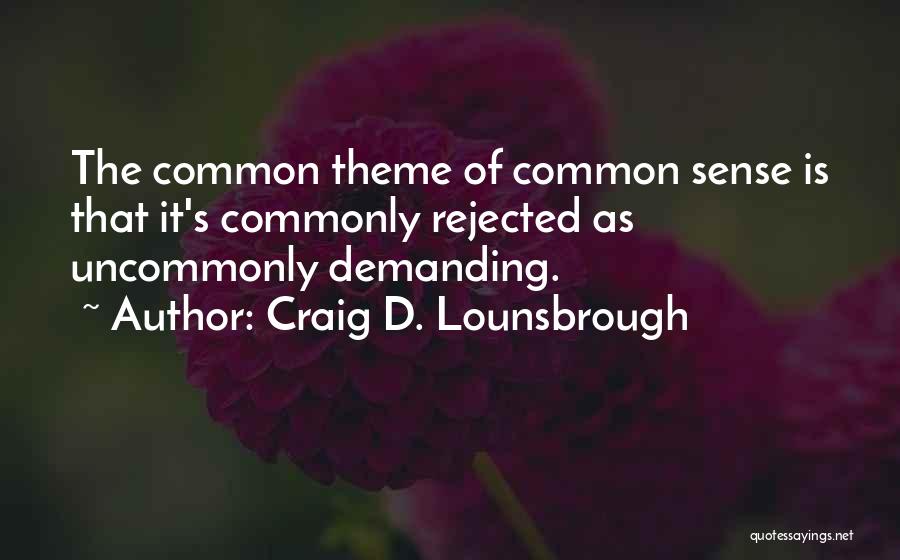 Craig D. Lounsbrough Quotes: The Common Theme Of Common Sense Is That It's Commonly Rejected As Uncommonly Demanding.