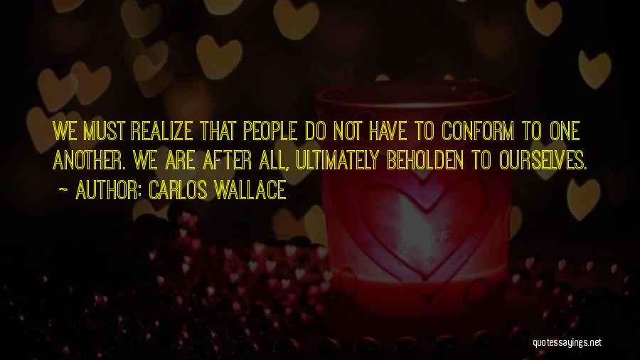 Carlos Wallace Quotes: We Must Realize That People Do Not Have To Conform To One Another. We Are After All, Ultimately Beholden To