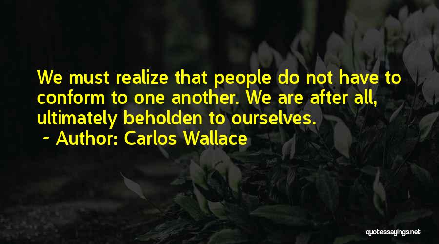 Carlos Wallace Quotes: We Must Realize That People Do Not Have To Conform To One Another. We Are After All, Ultimately Beholden To