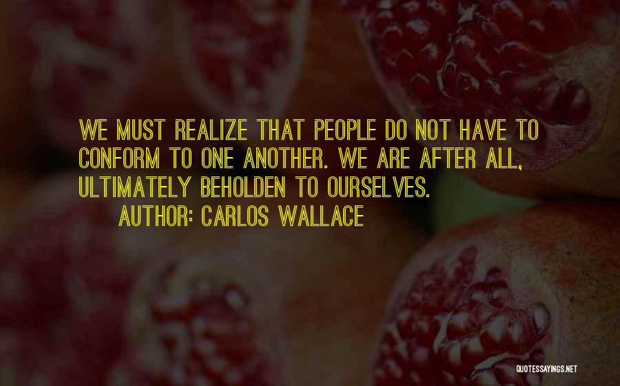 Carlos Wallace Quotes: We Must Realize That People Do Not Have To Conform To One Another. We Are After All, Ultimately Beholden To