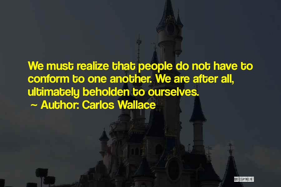 Carlos Wallace Quotes: We Must Realize That People Do Not Have To Conform To One Another. We Are After All, Ultimately Beholden To