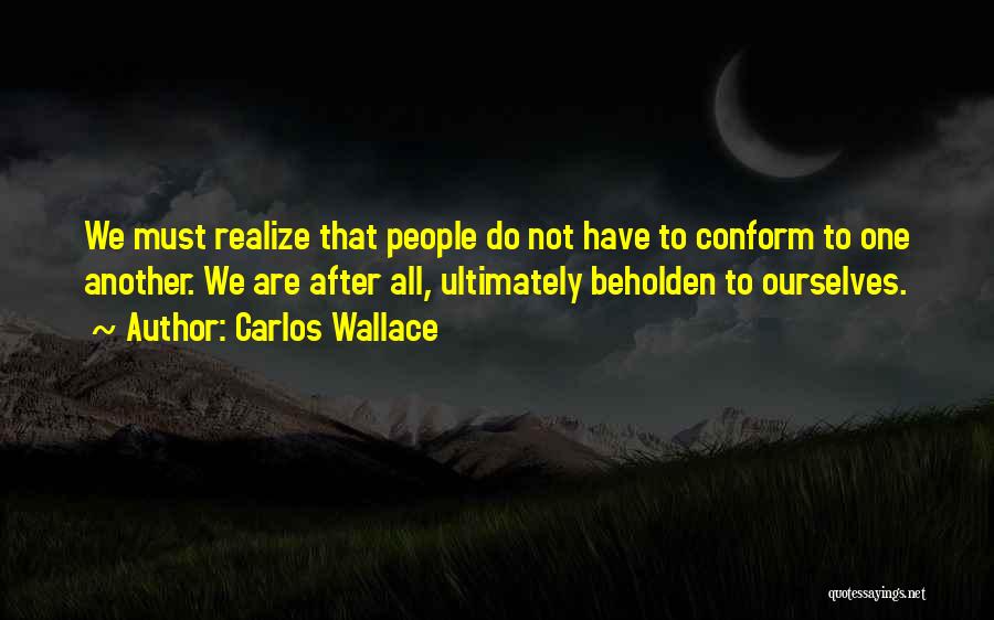 Carlos Wallace Quotes: We Must Realize That People Do Not Have To Conform To One Another. We Are After All, Ultimately Beholden To