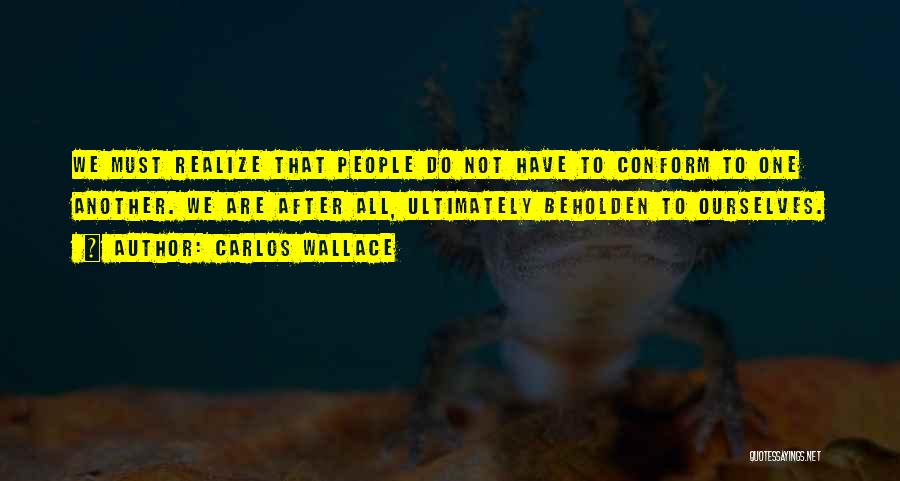 Carlos Wallace Quotes: We Must Realize That People Do Not Have To Conform To One Another. We Are After All, Ultimately Beholden To