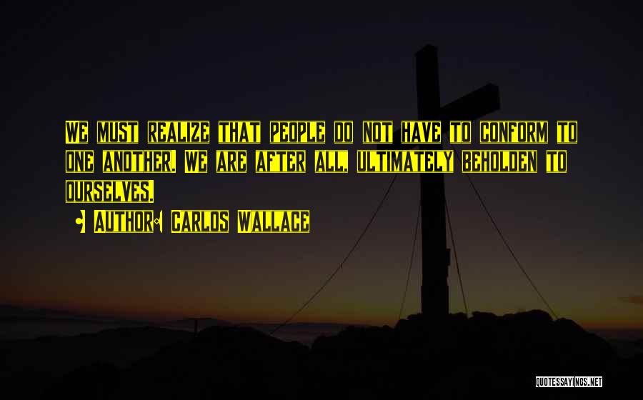 Carlos Wallace Quotes: We Must Realize That People Do Not Have To Conform To One Another. We Are After All, Ultimately Beholden To