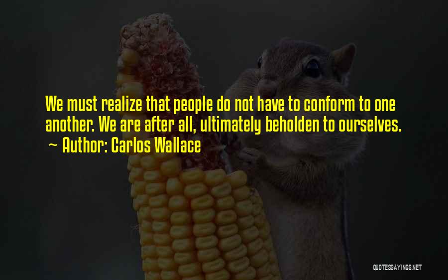 Carlos Wallace Quotes: We Must Realize That People Do Not Have To Conform To One Another. We Are After All, Ultimately Beholden To