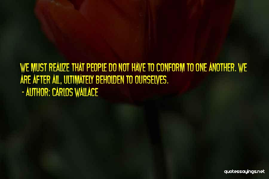 Carlos Wallace Quotes: We Must Realize That People Do Not Have To Conform To One Another. We Are After All, Ultimately Beholden To