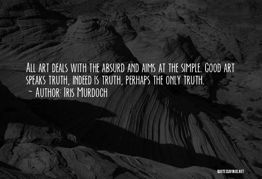 Iris Murdoch Quotes: All Art Deals With The Absurd And Aims At The Simple. Good Art Speaks Truth, Indeed Is Truth, Perhaps The