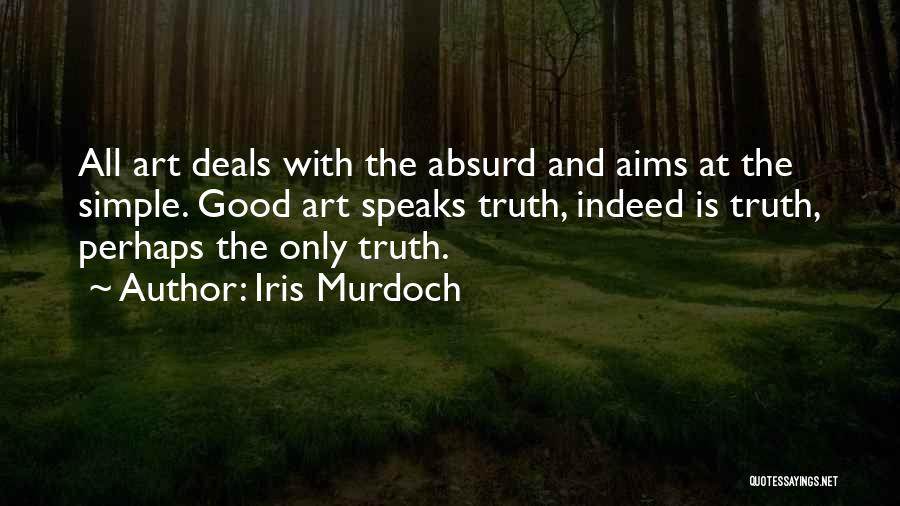 Iris Murdoch Quotes: All Art Deals With The Absurd And Aims At The Simple. Good Art Speaks Truth, Indeed Is Truth, Perhaps The