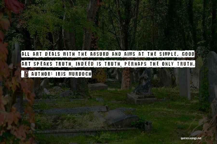 Iris Murdoch Quotes: All Art Deals With The Absurd And Aims At The Simple. Good Art Speaks Truth, Indeed Is Truth, Perhaps The
