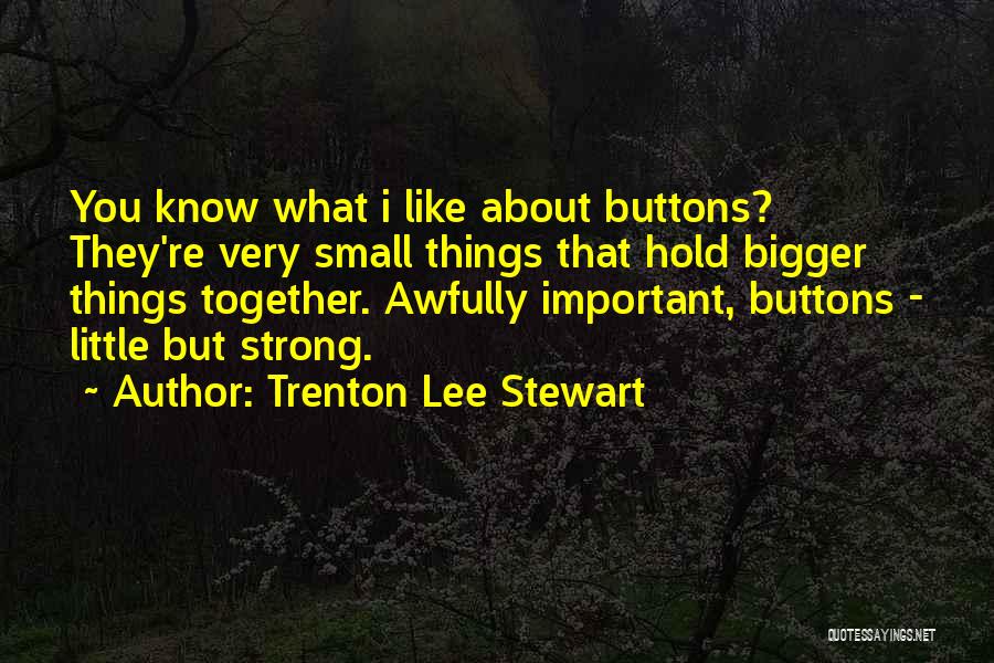 Trenton Lee Stewart Quotes: You Know What I Like About Buttons? They're Very Small Things That Hold Bigger Things Together. Awfully Important, Buttons -