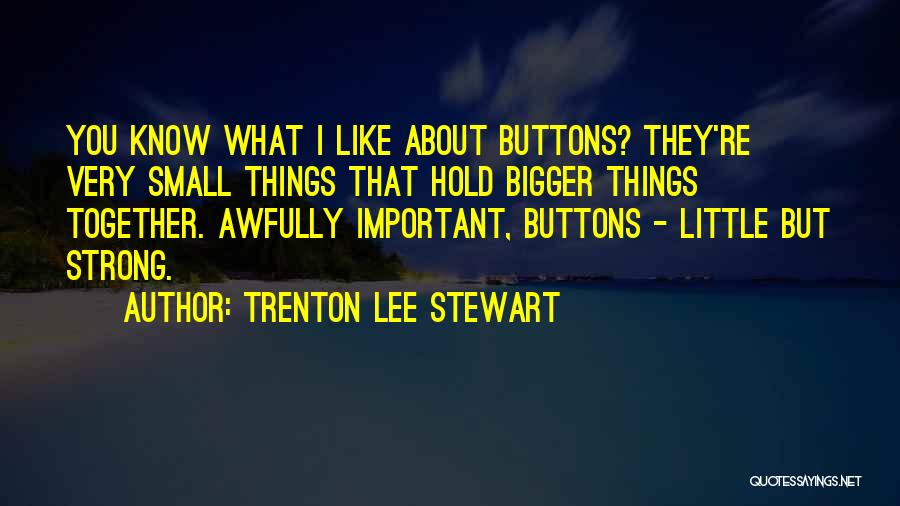 Trenton Lee Stewart Quotes: You Know What I Like About Buttons? They're Very Small Things That Hold Bigger Things Together. Awfully Important, Buttons -