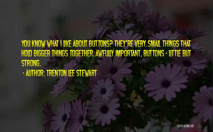 Trenton Lee Stewart Quotes: You Know What I Like About Buttons? They're Very Small Things That Hold Bigger Things Together. Awfully Important, Buttons -