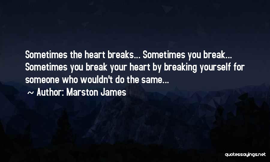 Marston James Quotes: Sometimes The Heart Breaks... Sometimes You Break... Sometimes You Break Your Heart By Breaking Yourself For Someone Who Wouldn't Do