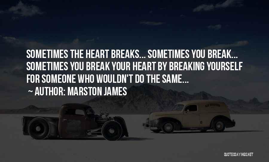 Marston James Quotes: Sometimes The Heart Breaks... Sometimes You Break... Sometimes You Break Your Heart By Breaking Yourself For Someone Who Wouldn't Do