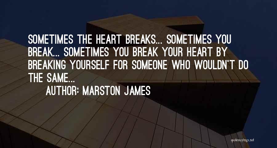 Marston James Quotes: Sometimes The Heart Breaks... Sometimes You Break... Sometimes You Break Your Heart By Breaking Yourself For Someone Who Wouldn't Do