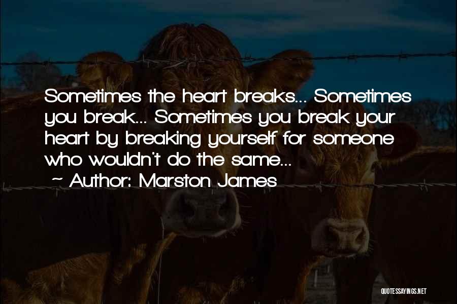 Marston James Quotes: Sometimes The Heart Breaks... Sometimes You Break... Sometimes You Break Your Heart By Breaking Yourself For Someone Who Wouldn't Do