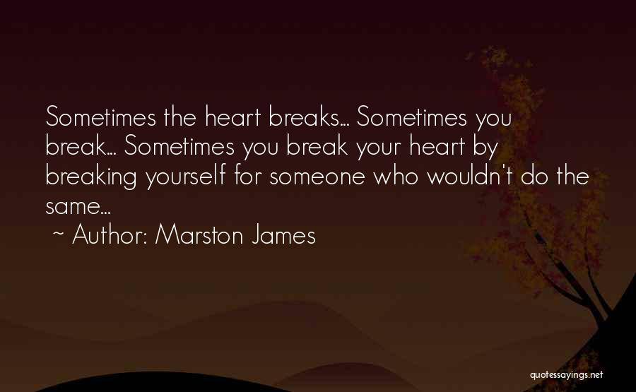 Marston James Quotes: Sometimes The Heart Breaks... Sometimes You Break... Sometimes You Break Your Heart By Breaking Yourself For Someone Who Wouldn't Do