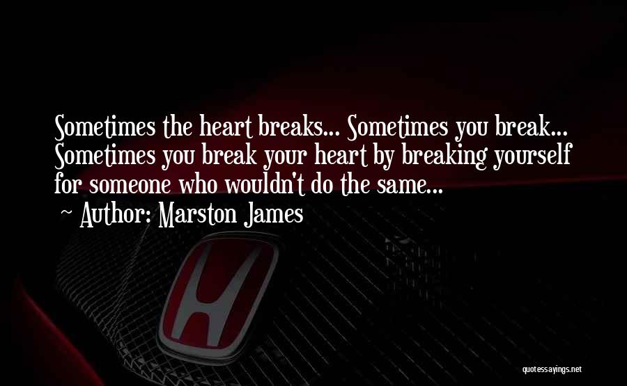 Marston James Quotes: Sometimes The Heart Breaks... Sometimes You Break... Sometimes You Break Your Heart By Breaking Yourself For Someone Who Wouldn't Do