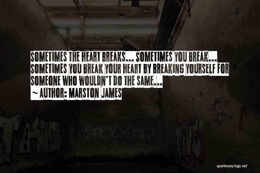Marston James Quotes: Sometimes The Heart Breaks... Sometimes You Break... Sometimes You Break Your Heart By Breaking Yourself For Someone Who Wouldn't Do