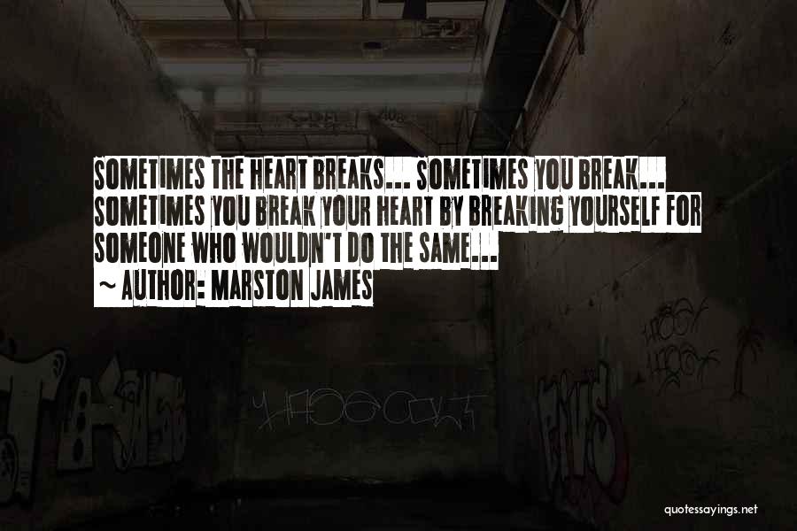 Marston James Quotes: Sometimes The Heart Breaks... Sometimes You Break... Sometimes You Break Your Heart By Breaking Yourself For Someone Who Wouldn't Do