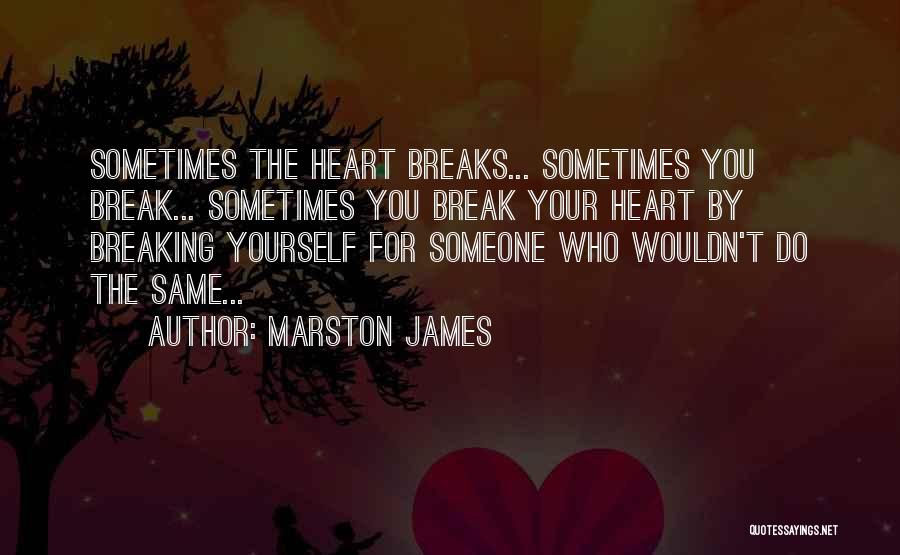 Marston James Quotes: Sometimes The Heart Breaks... Sometimes You Break... Sometimes You Break Your Heart By Breaking Yourself For Someone Who Wouldn't Do