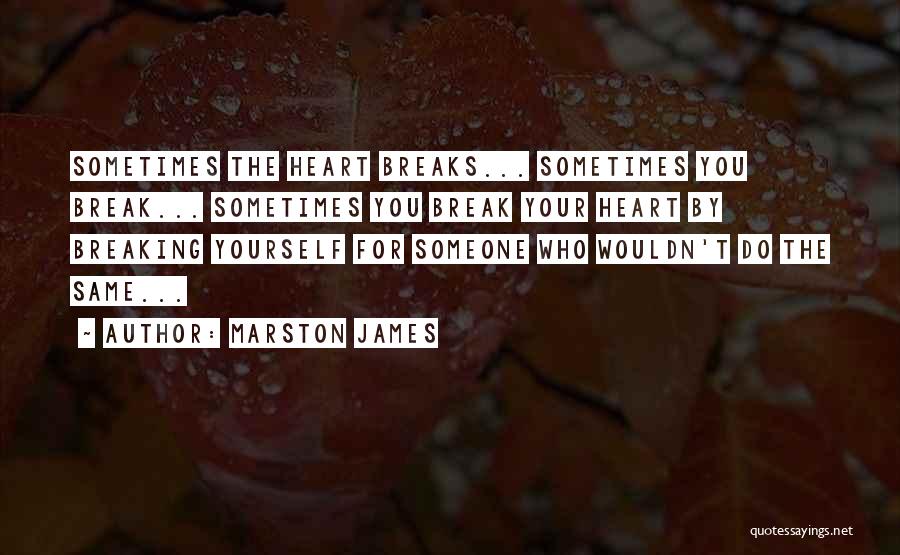 Marston James Quotes: Sometimes The Heart Breaks... Sometimes You Break... Sometimes You Break Your Heart By Breaking Yourself For Someone Who Wouldn't Do