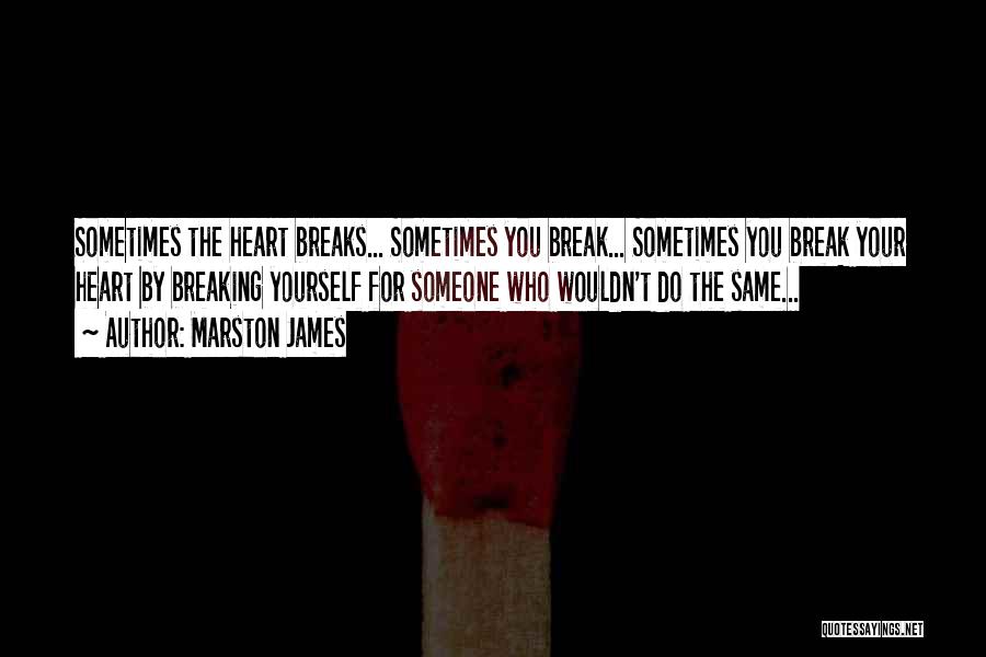 Marston James Quotes: Sometimes The Heart Breaks... Sometimes You Break... Sometimes You Break Your Heart By Breaking Yourself For Someone Who Wouldn't Do