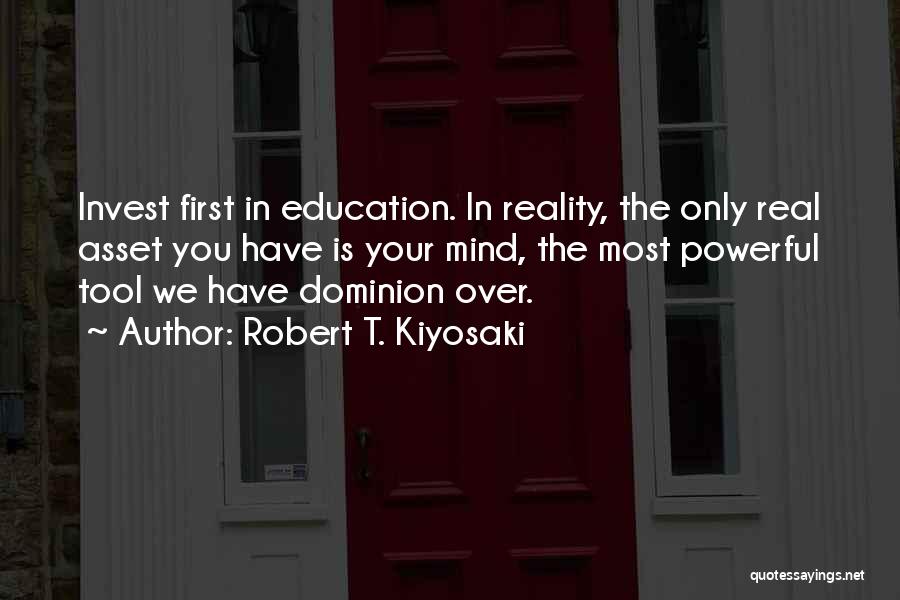 Robert T. Kiyosaki Quotes: Invest First In Education. In Reality, The Only Real Asset You Have Is Your Mind, The Most Powerful Tool We