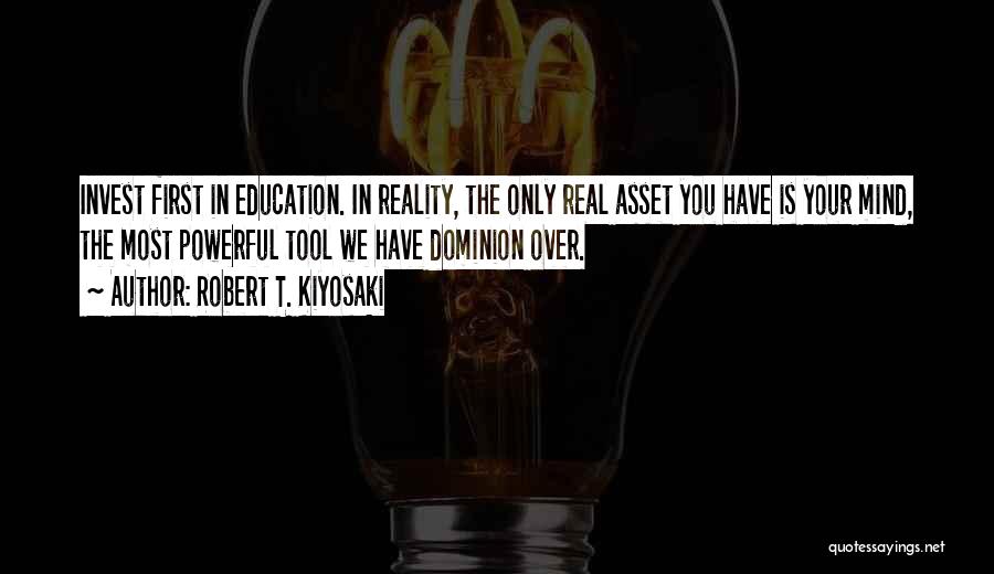 Robert T. Kiyosaki Quotes: Invest First In Education. In Reality, The Only Real Asset You Have Is Your Mind, The Most Powerful Tool We