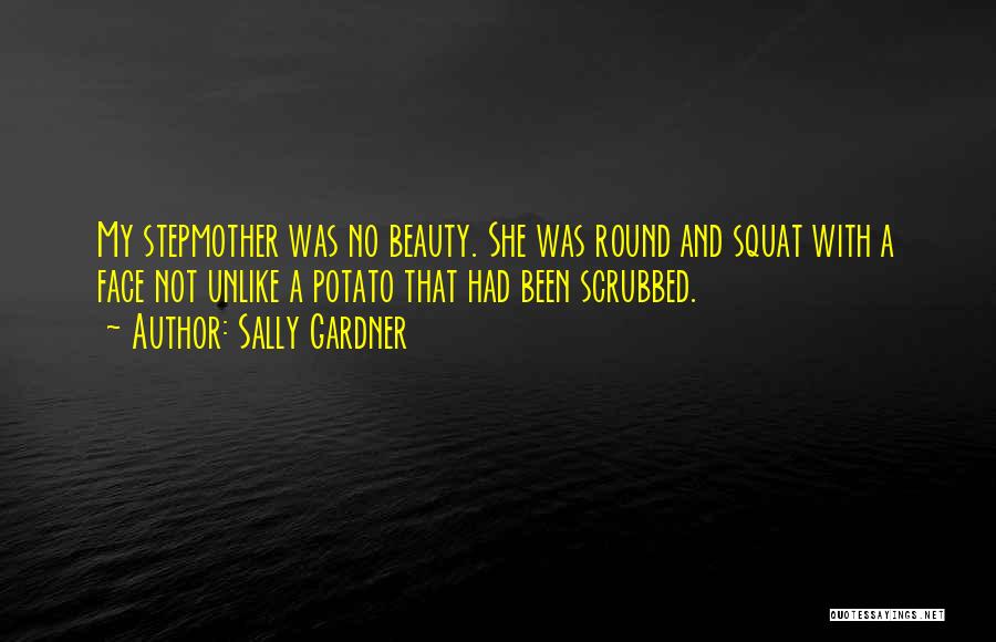 Sally Gardner Quotes: My Stepmother Was No Beauty. She Was Round And Squat With A Face Not Unlike A Potato That Had Been