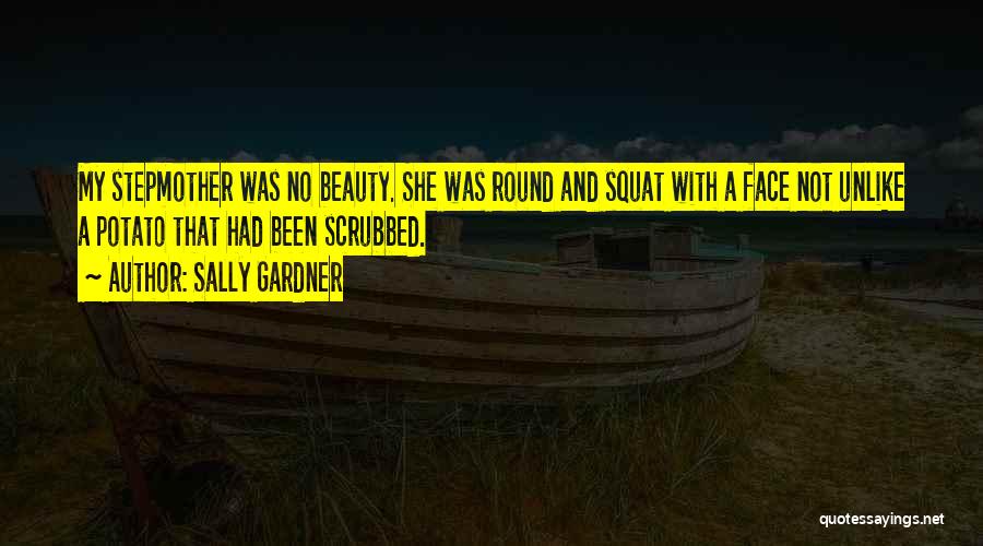 Sally Gardner Quotes: My Stepmother Was No Beauty. She Was Round And Squat With A Face Not Unlike A Potato That Had Been