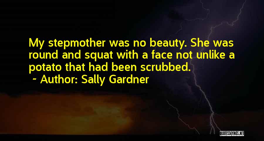 Sally Gardner Quotes: My Stepmother Was No Beauty. She Was Round And Squat With A Face Not Unlike A Potato That Had Been