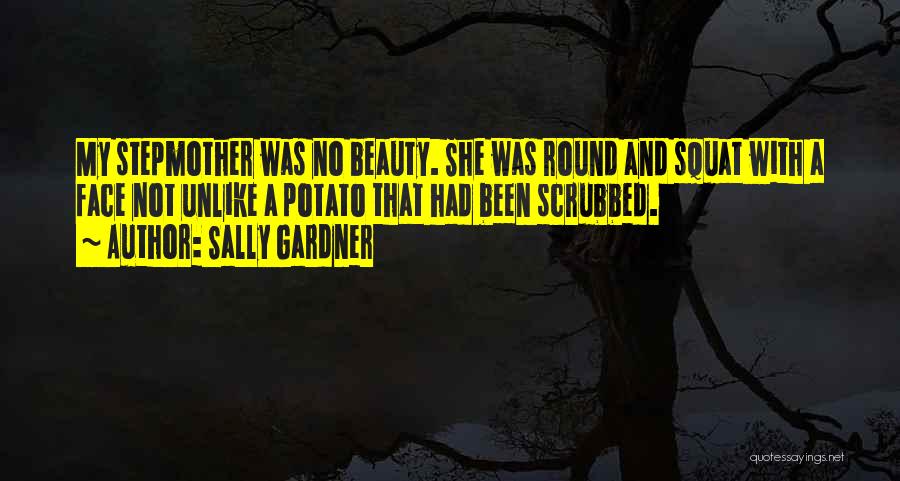 Sally Gardner Quotes: My Stepmother Was No Beauty. She Was Round And Squat With A Face Not Unlike A Potato That Had Been