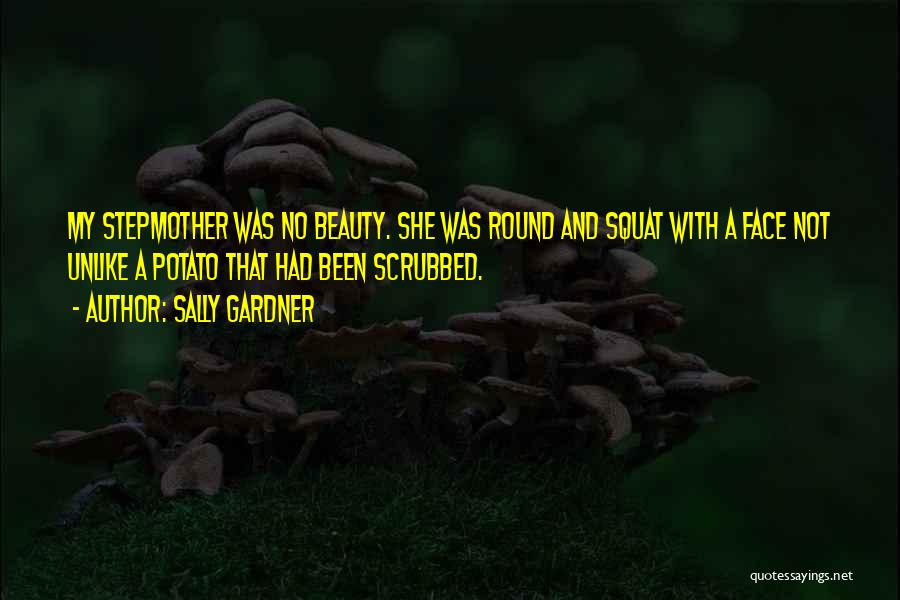 Sally Gardner Quotes: My Stepmother Was No Beauty. She Was Round And Squat With A Face Not Unlike A Potato That Had Been