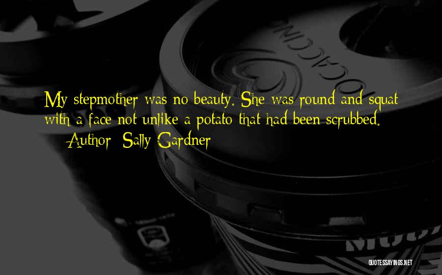 Sally Gardner Quotes: My Stepmother Was No Beauty. She Was Round And Squat With A Face Not Unlike A Potato That Had Been