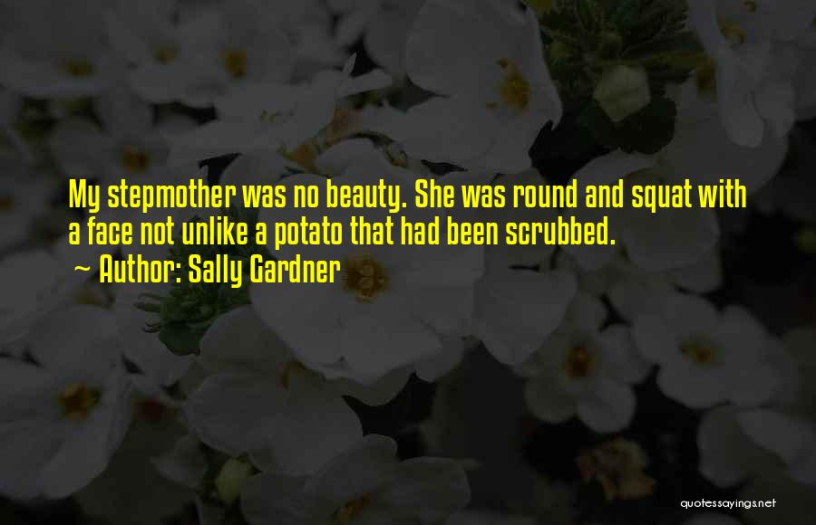 Sally Gardner Quotes: My Stepmother Was No Beauty. She Was Round And Squat With A Face Not Unlike A Potato That Had Been