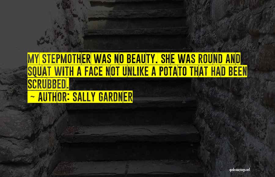 Sally Gardner Quotes: My Stepmother Was No Beauty. She Was Round And Squat With A Face Not Unlike A Potato That Had Been