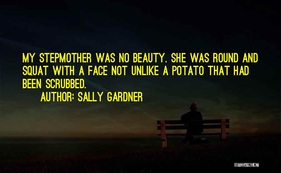 Sally Gardner Quotes: My Stepmother Was No Beauty. She Was Round And Squat With A Face Not Unlike A Potato That Had Been