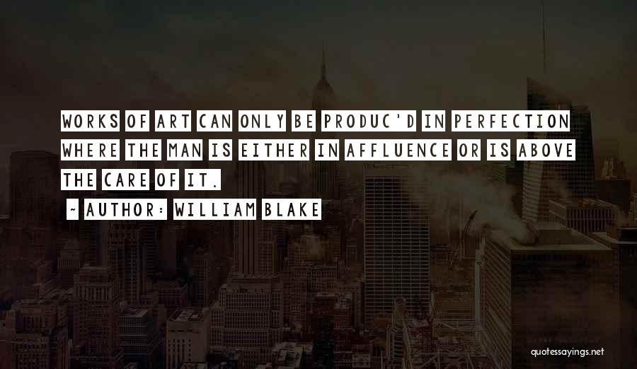 William Blake Quotes: Works Of Art Can Only Be Produc'd In Perfection Where The Man Is Either In Affluence Or Is Above The