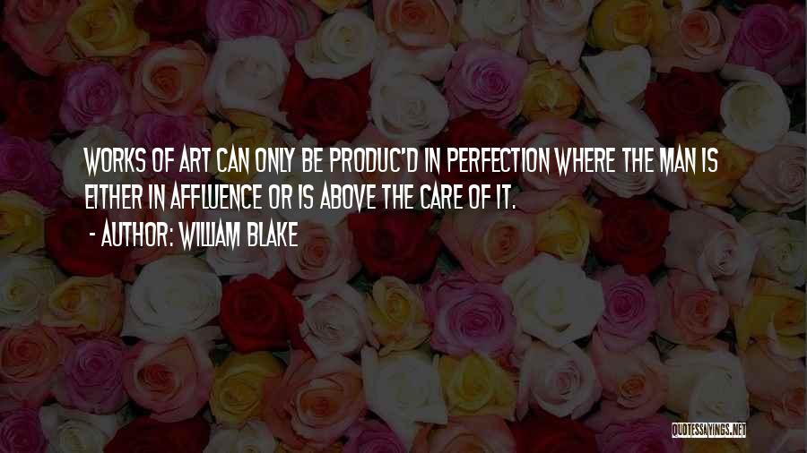 William Blake Quotes: Works Of Art Can Only Be Produc'd In Perfection Where The Man Is Either In Affluence Or Is Above The