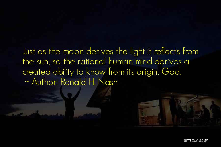 Ronald H. Nash Quotes: Just As The Moon Derives The Light It Reflects From The Sun, So The Rational Human Mind Derives A Created