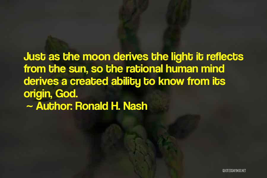 Ronald H. Nash Quotes: Just As The Moon Derives The Light It Reflects From The Sun, So The Rational Human Mind Derives A Created