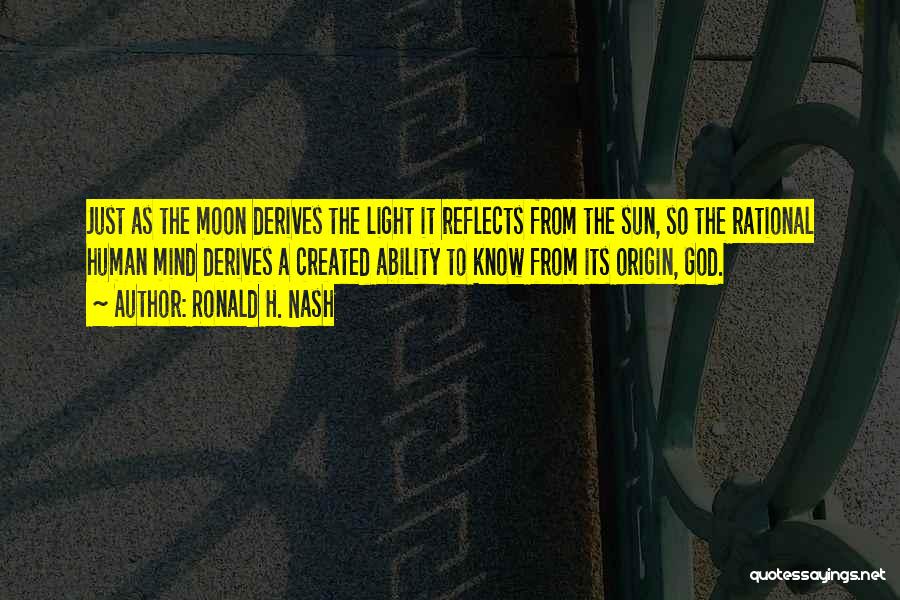 Ronald H. Nash Quotes: Just As The Moon Derives The Light It Reflects From The Sun, So The Rational Human Mind Derives A Created