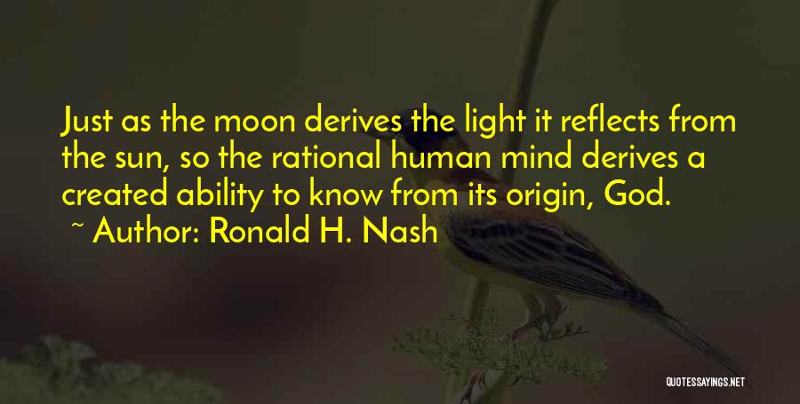 Ronald H. Nash Quotes: Just As The Moon Derives The Light It Reflects From The Sun, So The Rational Human Mind Derives A Created