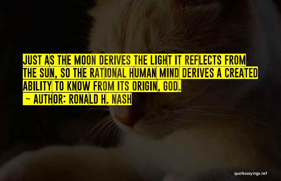 Ronald H. Nash Quotes: Just As The Moon Derives The Light It Reflects From The Sun, So The Rational Human Mind Derives A Created